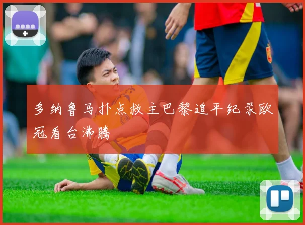 多纳鲁马扑点救主巴黎追平纪录欧冠看台沸腾