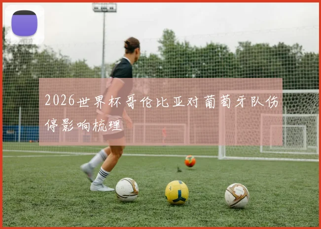 2026世界杯哥伦比亚对葡萄牙队伤停影响梳理