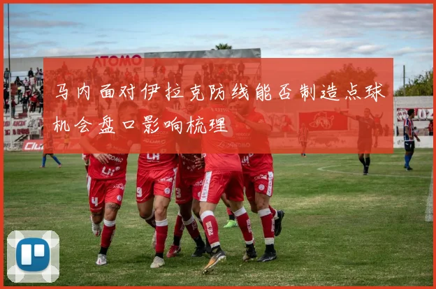 马内面对伊拉克防线能否制造点球机会盘口影响梳理