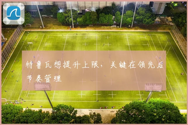 特鲁瓦想提升上限，关键在领先后节奏管理
