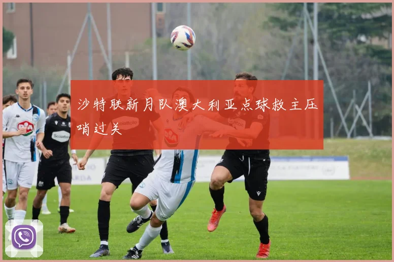 沙特联新月队澳大利亚点球救主压哨过关