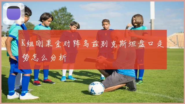 K组刚果金对阵乌兹别克斯坦盘口走势怎么分析
