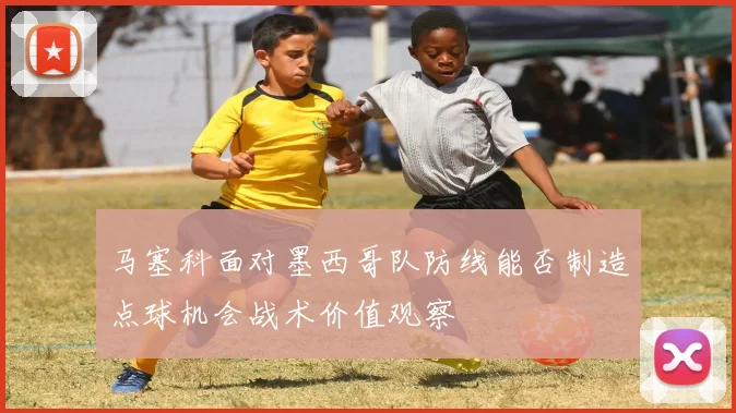 马塞科面对墨西哥队防线能否制造点球机会战术价值观察