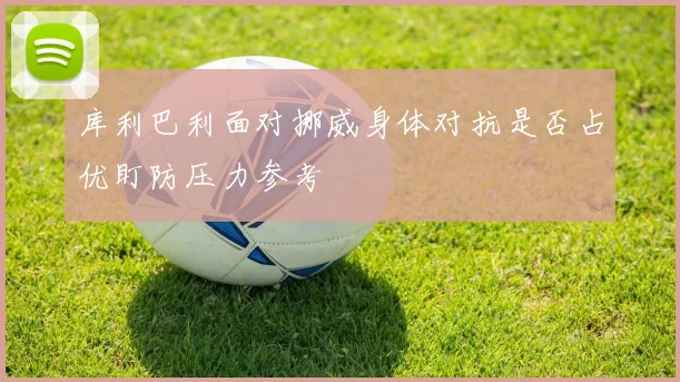 库利巴利面对挪威身体对抗是否占优盯防压力参考