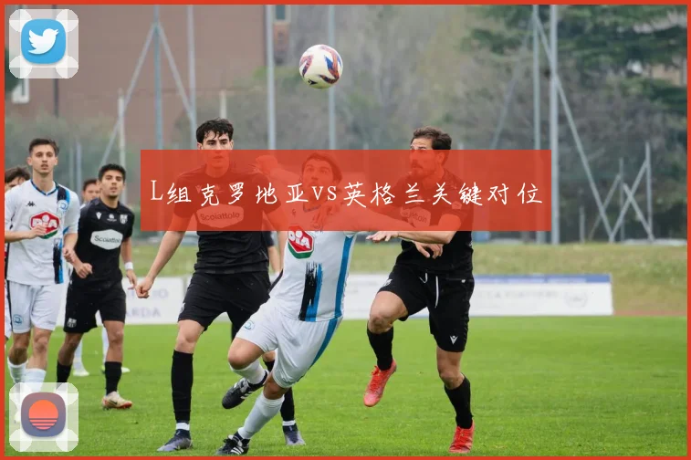 L组克罗地亚vs英格兰关键对位