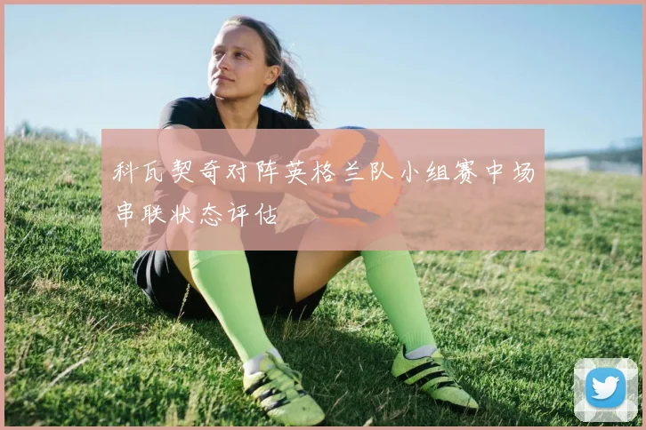 科瓦契奇对阵英格兰队小组赛中场串联状态评估
