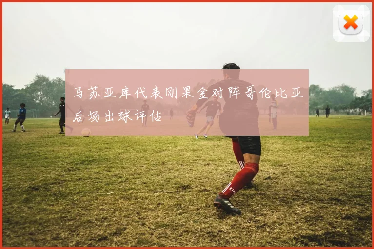 马苏亚库代表刚果金对阵哥伦比亚后场出球评估
