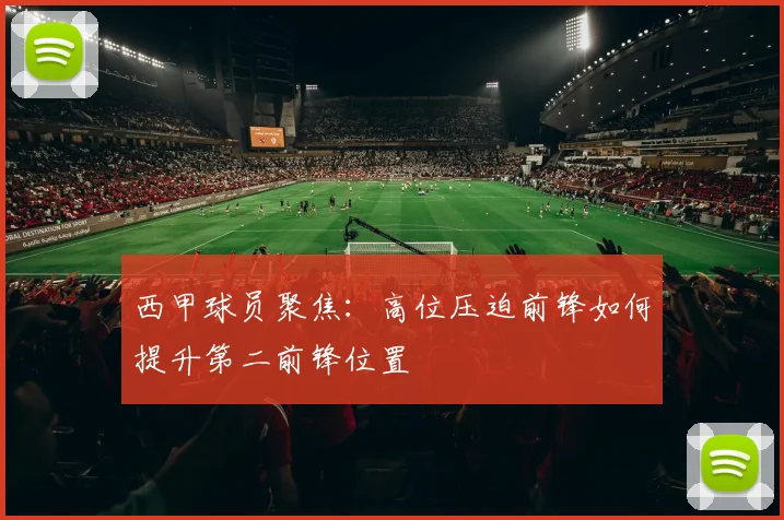 西甲球员聚焦:高位压迫前锋如何提升第二前锋位置