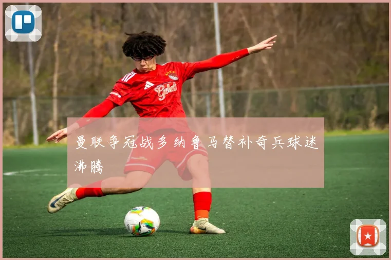 曼联争冠战多纳鲁马替补奇兵球迷沸腾