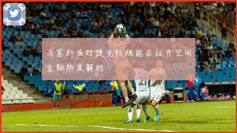 马塞科面对捷克防线能否拉开空间金靴热度解析