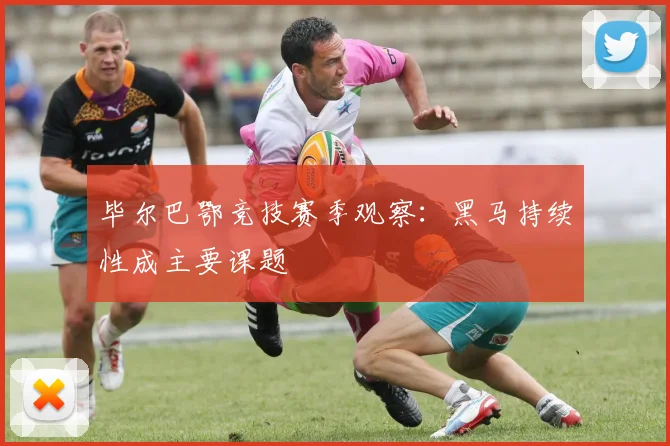 毕尔巴鄂竞技赛季观察：黑马持续性成主要课题