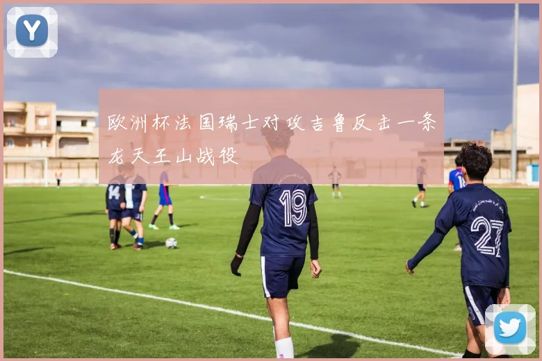欧洲杯法国瑞士对攻吉鲁反击一条龙天王山战役
