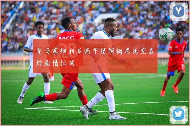 皇马塞维利亚西甲楚阿梅尼高空轰炸剧情拉满