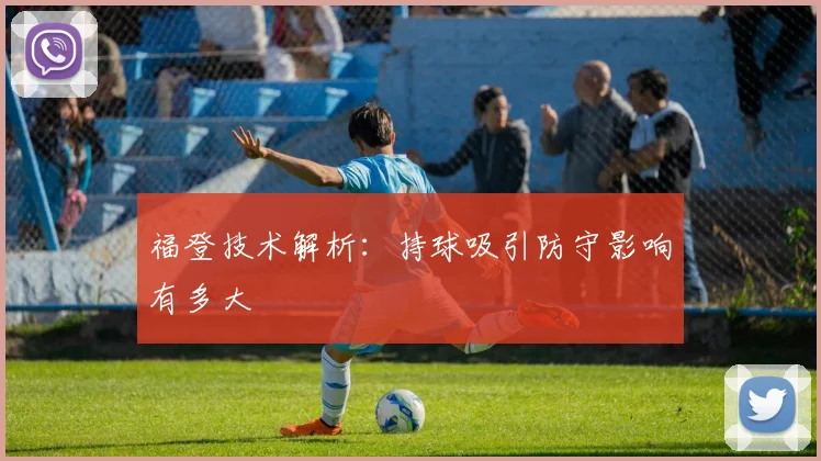福登技术解析：持球吸引防守影响有多大