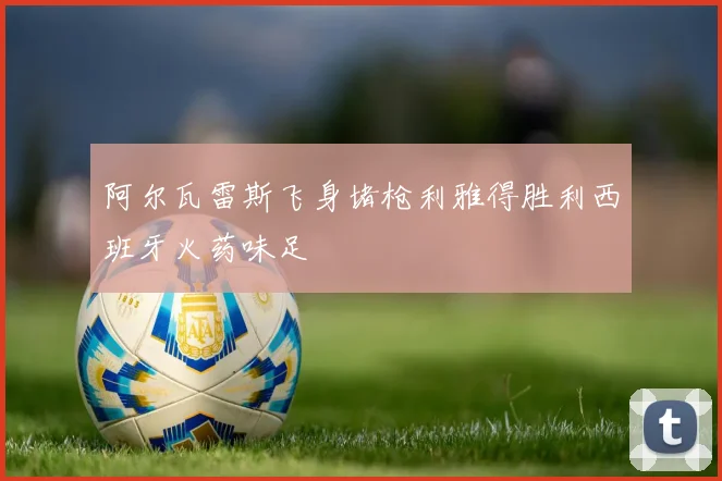 阿尔瓦雷斯飞身堵枪利雅得胜利西班牙火药味足