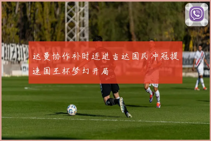 达曼协作补时连进吉达国民冲冠提速国王杯梦幻开局