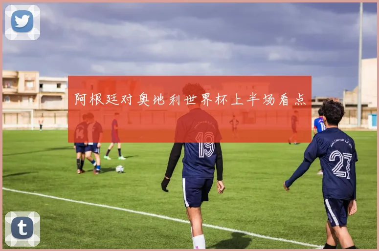 阿根廷对奥地利世界杯上半场看点