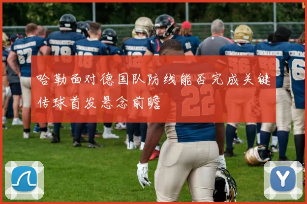 哈勒面对德国队防线能否完成关键传球首发悬念前瞻