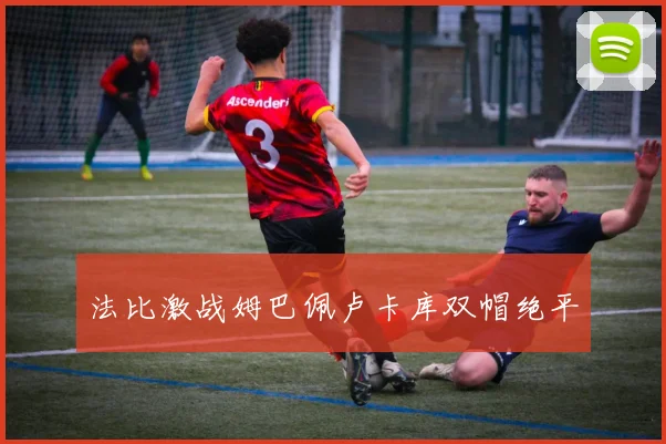 法比激战姆巴佩卢卡库双帽绝平