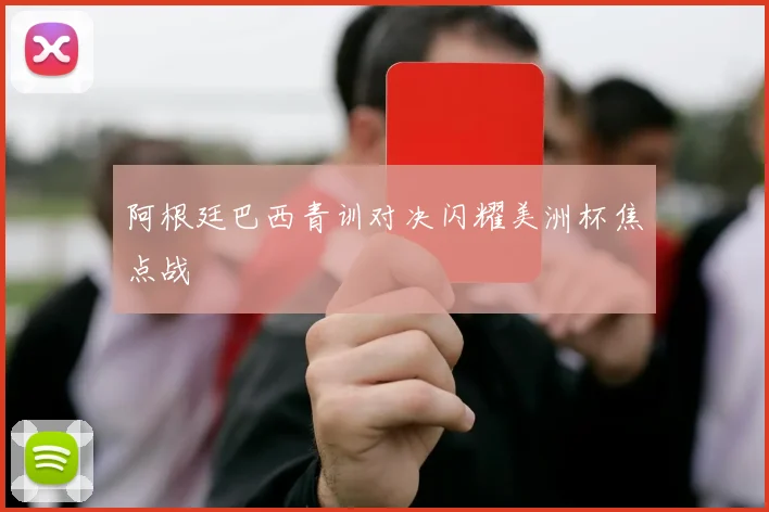 阿根廷巴西青训对决闪耀美洲杯焦点战
