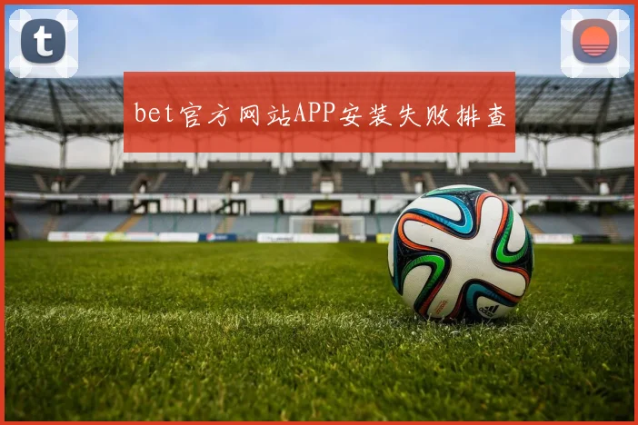 bet官方网站APP安装失败排查