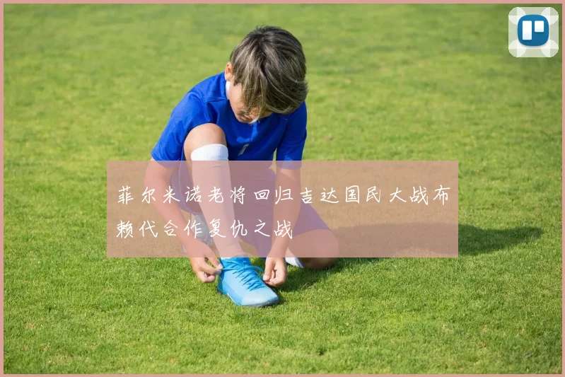 菲尔米诺老将回归吉达国民大战布赖代合作复仇之战