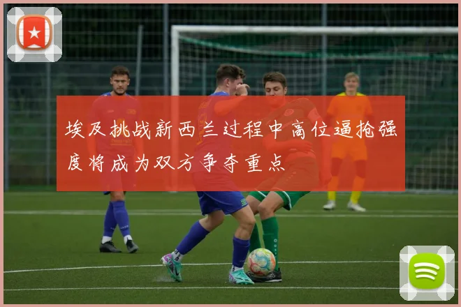 埃及挑战新西兰过程中高位逼抢强度将成为双方争夺重点
