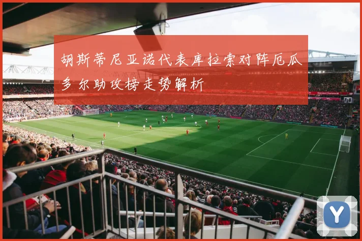 胡斯蒂尼亚诺代表库拉索对阵厄瓜多尔助攻榜走势解析