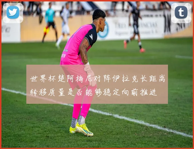 世界杯楚阿梅尼对阵伊拉克长距离转移质量是否能够稳定向前推进