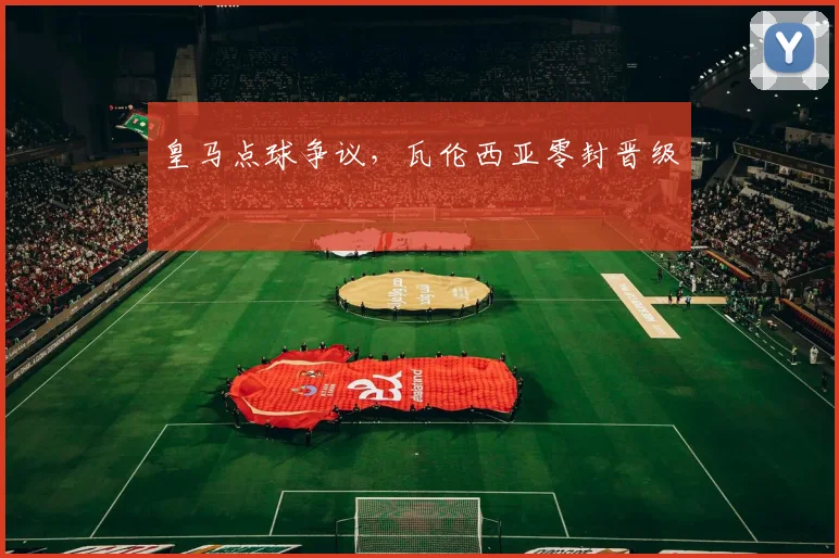 皇马点球争议，瓦伦西亚零封晋级