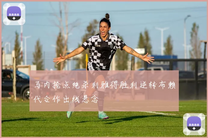 马内抢点绝杀利雅得胜利逆转布赖代合作出线悬念