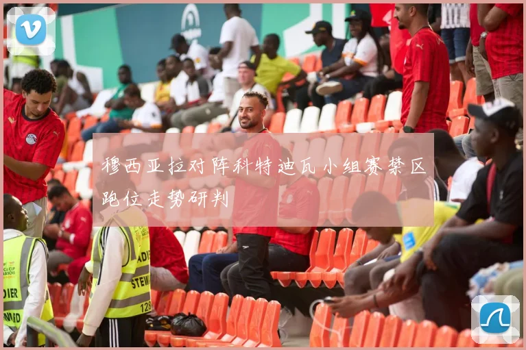 穆西亚拉对阵科特迪瓦小组赛禁区跑位走势研判