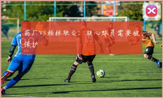 药厂vs柏林联合：核心球员需要被保护