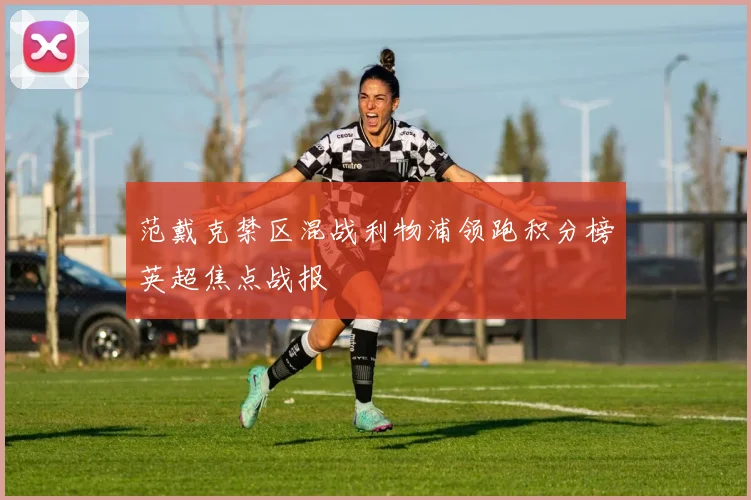 范戴克禁区混战利物浦领跑积分榜英超焦点战报