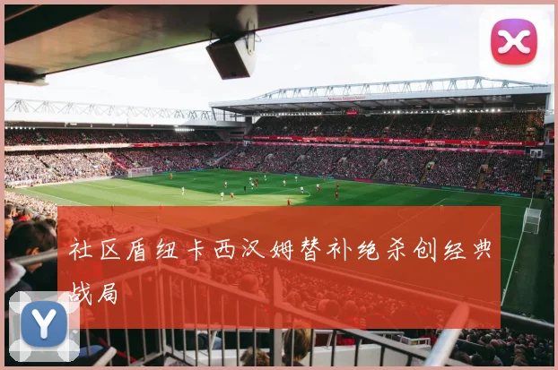 社区盾纽卡西汉姆替补绝杀创经典战局