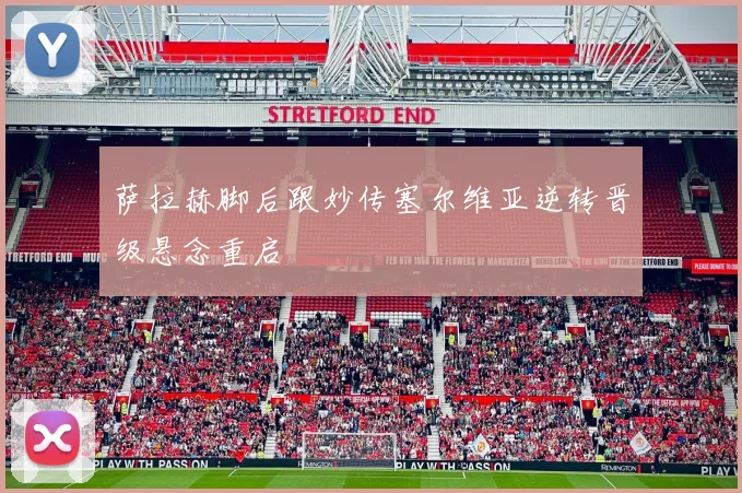 萨拉赫脚后跟妙传塞尔维亚逆转晋级悬念重启