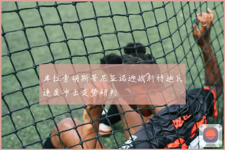 库拉索胡斯蒂尼亚诺迎战科特迪瓦速度冲击走势研判