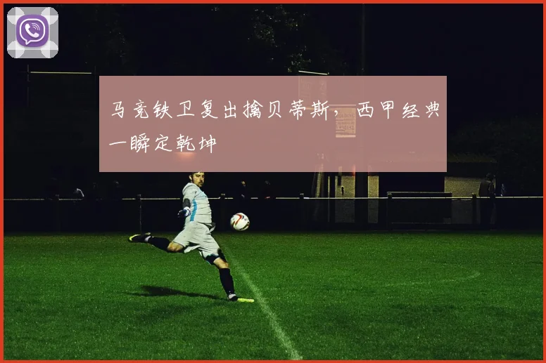 马竞铁卫复出擒贝蒂斯，西甲经典一瞬定乾坤