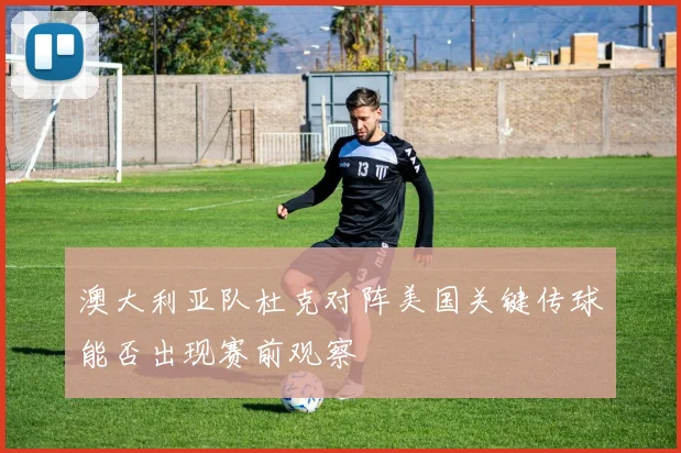 澳大利亚队杜克对阵美国关键传球能否出现赛前观察