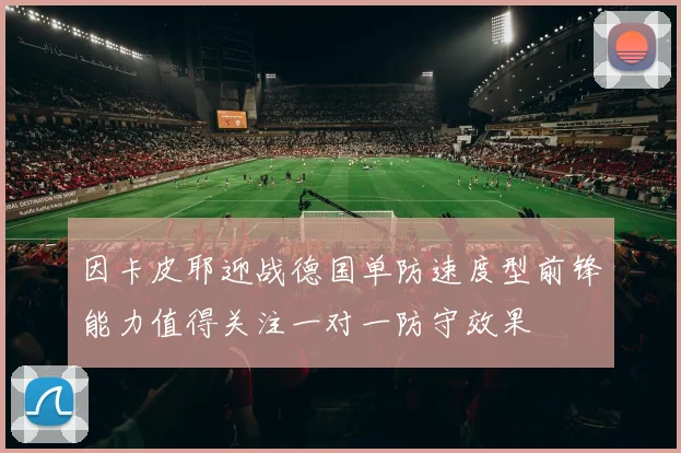 因卡皮耶迎战德国单防速度型前锋能力值得关注一对一防守效果