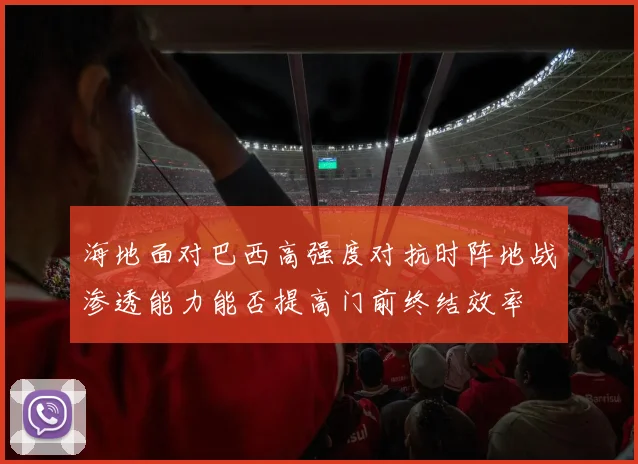 海地面对巴西高强度对抗时阵地战渗透能力能否提高门前终结效率