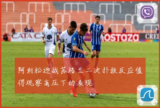 阿利松迎战苏格兰二次扑救反应值得观察高压下的表现