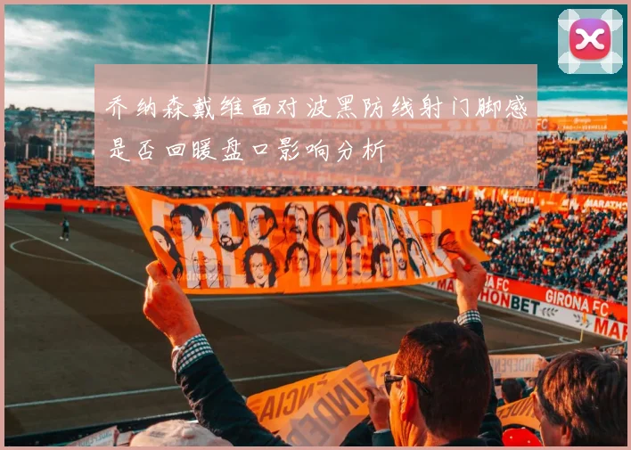 乔纳森戴维面对波黑防线射门脚感是否回暖盘口影响分析