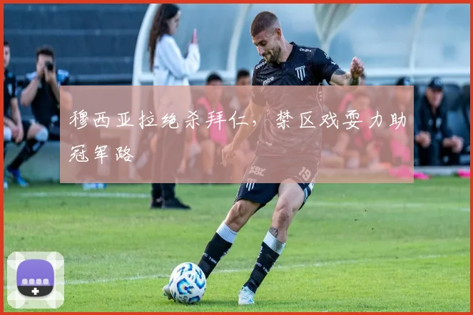 穆西亚拉绝杀拜仁，禁区戏耍力助冠军路