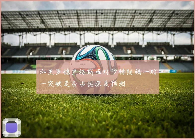 加里罗德里格斯面对沙特防线一对一突破是否占优深度预测