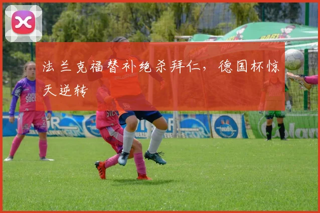 法兰克福替补绝杀拜仁，德国杯惊天逆转
