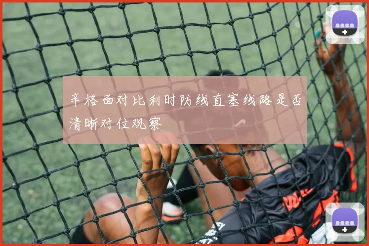 辛格面对比利时防线直塞线路是否清晰对位观察