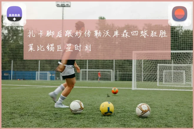 扎卡脚后跟妙传勒沃库森四球狂胜莱比锡巨星时刻