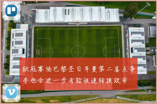 欧冠赛场巴黎圣日耳曼第二落点争夺也会进一步考验快速转换效率