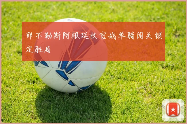 那不勒斯阿根廷收官战单骑闯关锁定胜局